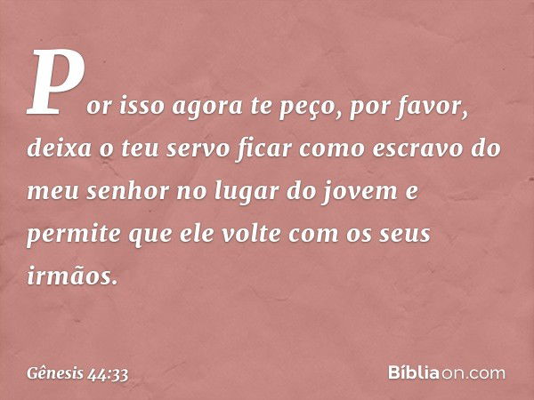 "Por isso agora te peço, por favor, deixa o teu servo ficar como escravo do meu senhor no lugar do jovem e permite que ele volte com os seus irmãos. -- Gênesis 