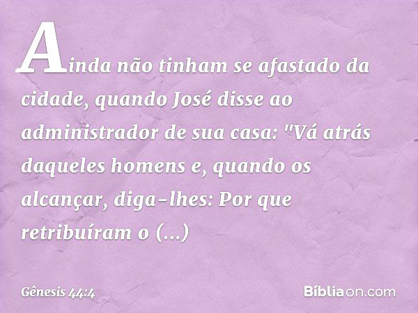 Ainda não tinham se afastado da cidade, quando José disse ao administrador de sua casa: "Vá atrás daqueles homens e, quando os alcançar, diga-lhes: Por que retr