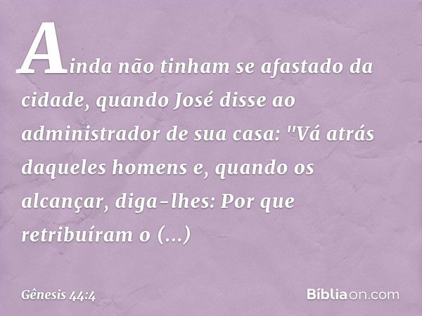 Ainda não tinham se afastado da cidade, quando José disse ao administrador de sua casa: "Vá atrás daqueles homens e, quando os alcançar, diga-lhes: Por que retr