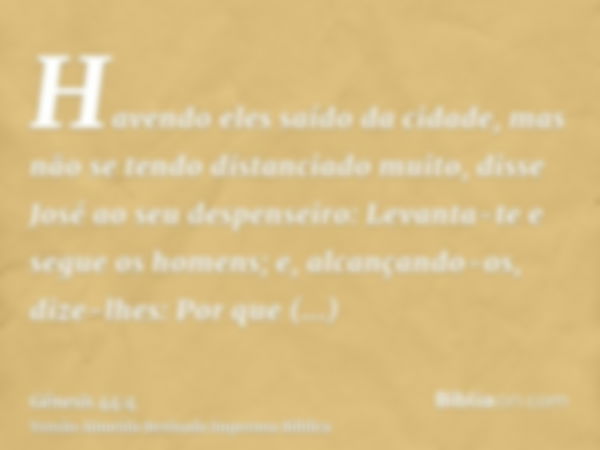 Havendo eles saído da cidade, mas não se tendo distanciado muito, disse José ao seu despenseiro: Levanta-te e segue os homens; e, alcançando-os, dize-lhes: Por 