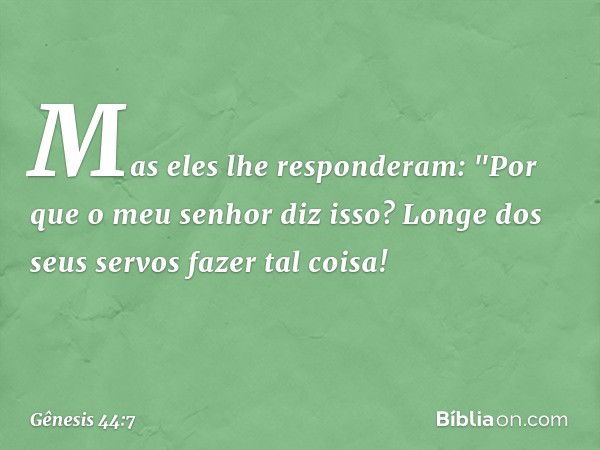 Mas eles lhe responderam: "Por que o meu senhor diz isso? Longe dos seus ser­vos fazer tal coisa! -- Gênesis 44:7