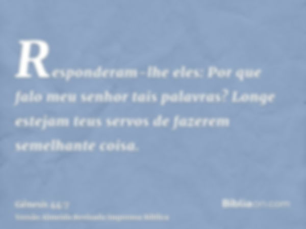 Responderam-lhe eles: Por que falo meu senhor tais palavras? Longe estejam teus servos de fazerem semelhante coisa.