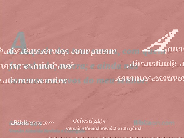 Aquele dos teus servos, com quem for achado, morra; e ainda nós seremos escravos do meu senhor.