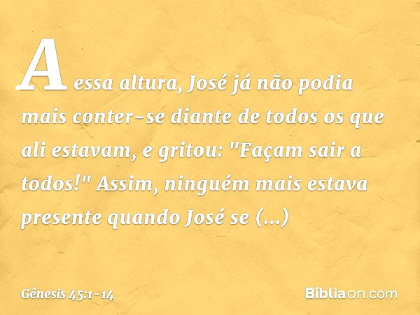 A essa altura, José já não podia mais conter-se diante de todos os que ali estavam, e gritou: "Façam sair a todos!" Assim, ninguém mais estava presente quando J