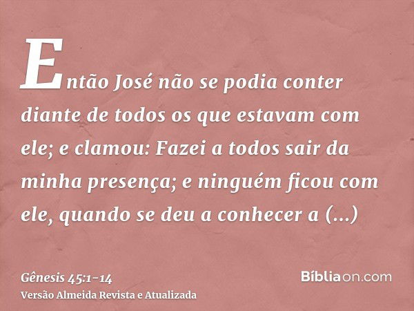 Então José não se podia conter diante de todos os que estavam com ele; e clamou: Fazei a todos sair da minha presença; e ninguém ficou com ele, quando se deu a 