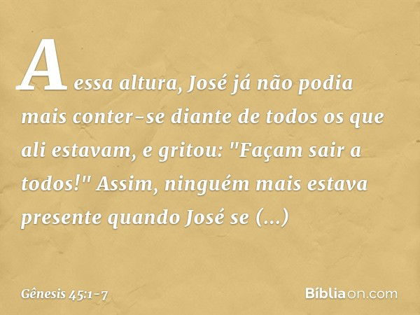 A essa altura, José já não podia mais conter-se diante de todos os que ali estavam, e gritou: "Façam sair a todos!" Assim, ninguém mais estava presente quando J