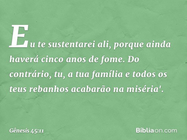 Eu te sustentarei ali, porque ainda haverá cinco anos de fome. Do contrário, tu, a tua família e todos os teus rebanhos acabarão na miséria'. -- Gênesis 45:11