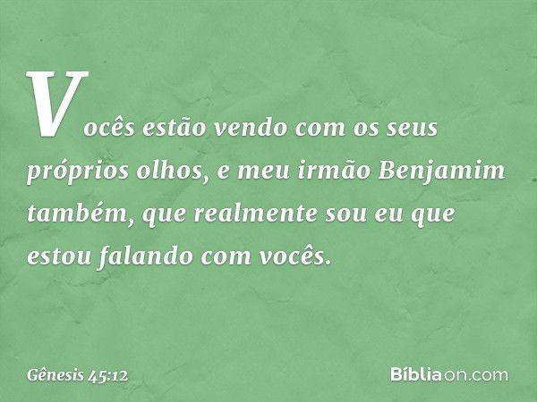 "Vocês estão vendo com os seus próprios olhos, e meu irmão Benjamim também, que realmente sou eu que estou falando com vocês. -- Gênesis 45:12