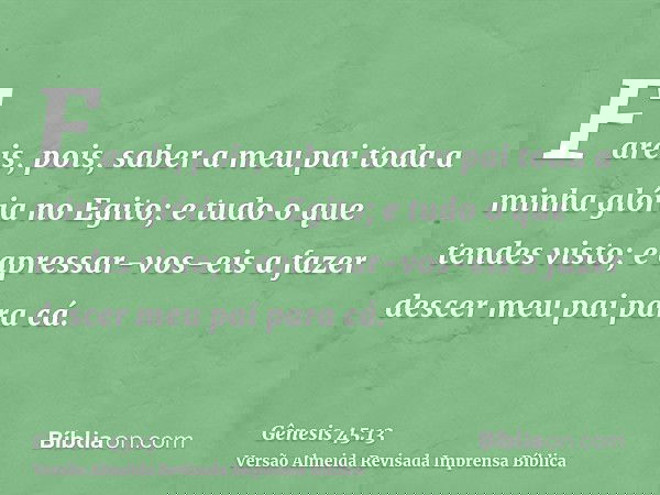 Fareis, pois, saber a meu pai toda a minha glória no Egito; e tudo o que tendes visto; e apressar-vos-eis a fazer descer meu pai para cá.