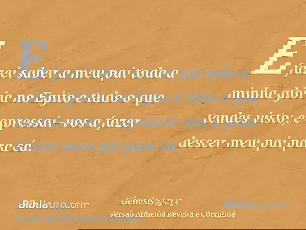 E fazei saber a meu pai toda a minha glória no Egito e tudo o que tendes visto; e apressai-vos a fazer descer meu pai para cá.