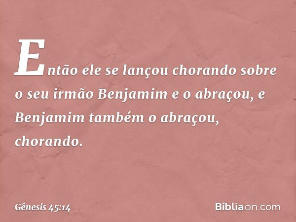 Então ele se lançou chorando sobre o seu irmão Benjamim e o abraçou, e Benjamim também o abraçou, chorando. -- Gênesis 45:14