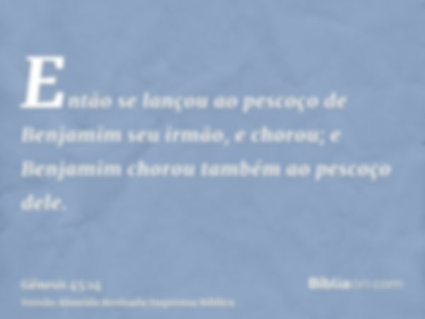 Então se lançou ao pescoço de Benjamim seu irmão, e chorou; e Benjamim chorou também ao pescoço dele.