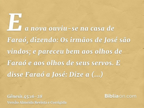 E a nova ouviu-se na casa de Faraó, dizendo: Os irmãos de José são vindos; e pareceu bem aos olhos de Faraó e aos olhos de seus servos.E disse Faraó a José: Diz