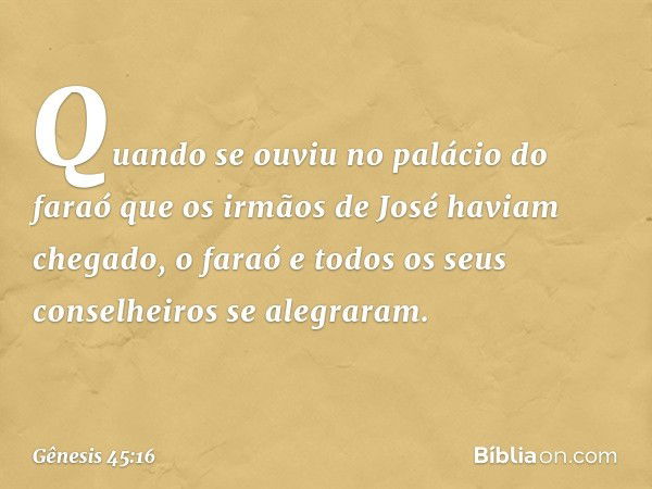 Quando se ouviu no palácio do faraó que os irmãos de José haviam chegado, o faraó e todos os seus conselheiros se alegraram. -- Gênesis 45:16