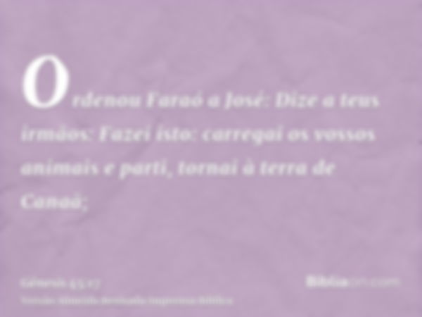 Ordenou Faraó a José: Dize a teus irmãos: Fazei isto: carregai os vossos animais e parti, tornai à terra de Canaã;