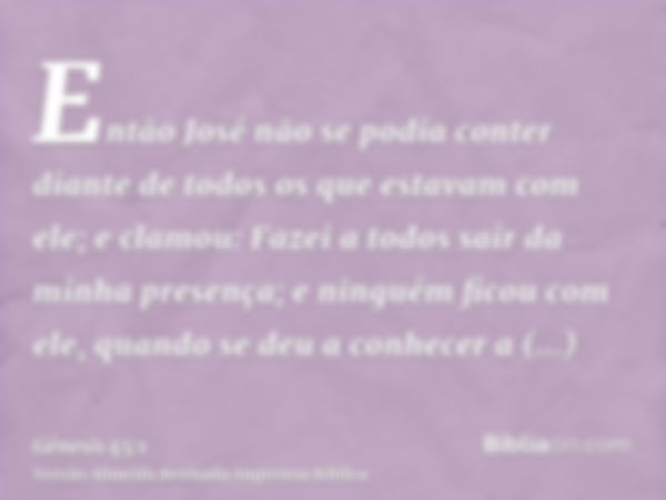 Então José não se podia conter diante de todos os que estavam com ele; e clamou: Fazei a todos sair da minha presença; e ninguém ficou com ele, quando se deu a 