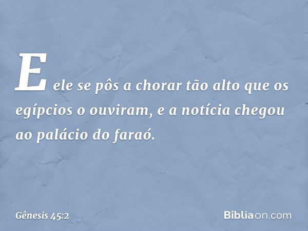 E ele se pôs a chorar tão alto que os egípcios o ouvi­ram, e a notícia chegou ao palácio do faraó. -- Gênesis 45:2