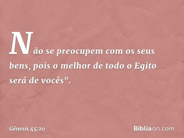 Não se preocupem com os seus bens, pois o melhor de todo o Egito será de vocês". -- Gênesis 45:20