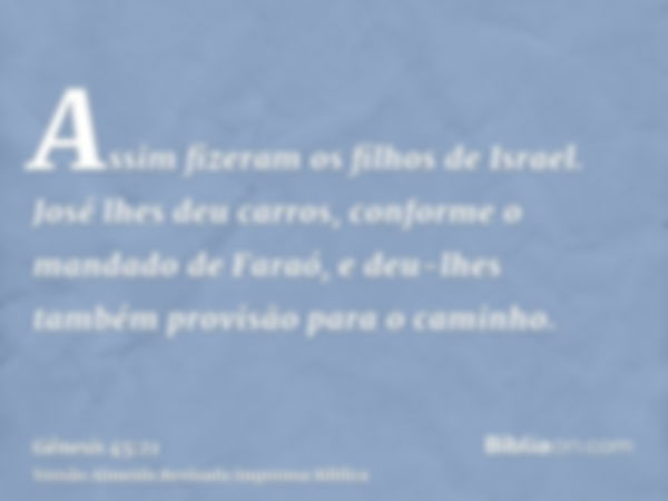 Assim fizeram os filhos de Israel. José lhes deu carros, conforme o mandado de Faraó, e deu-lhes também provisão para o caminho.