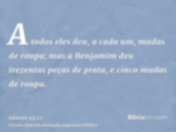 A todos eles deu, a cada um, mudas de roupa; mas a Benjamim deu trezentas peças de prata, e cinco mudas de roupa.