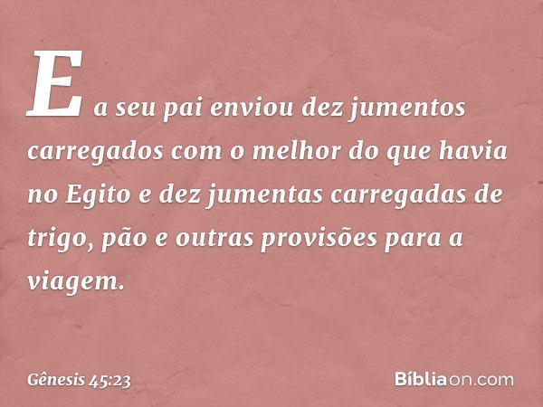 E a seu pai enviou dez jumentos carregados com o melhor do que havia no Egito e dez jumen­tas carregadas de trigo, pão e outras provisões para a viagem. -- Gêne