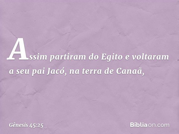 Assim partiram do Egito e voltaram a seu pai Jacó, na terra de Canaã, -- Gênesis 45:25