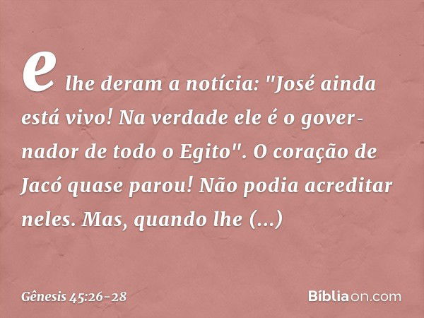 e lhe deram a notícia: "José ainda está vivo! Na verdade ele é o gover­nador de todo o Egito". O coração de Jacó quase parou! Não podia acreditar neles. Mas, qu