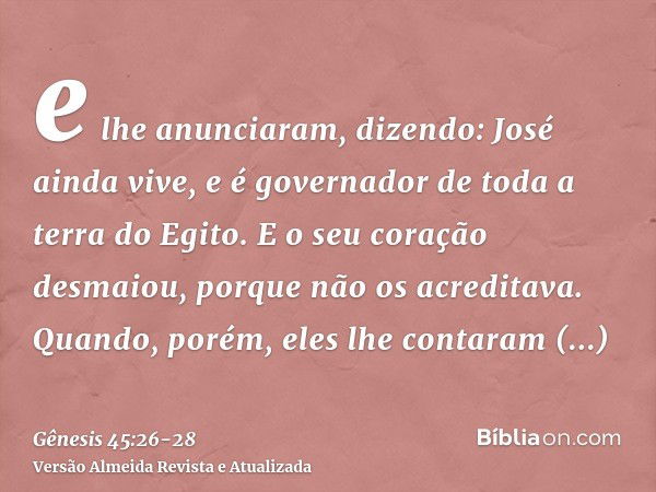 e lhe anunciaram, dizendo: José ainda vive, e é governador de toda a terra do Egito. E o seu coração desmaiou, porque não os acreditava.Quando, porém, eles lhe 