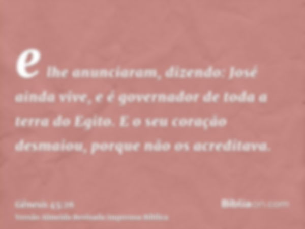 e lhe anunciaram, dizendo: José ainda vive, e é governador de toda a terra do Egito. E o seu coração desmaiou, porque não os acreditava.