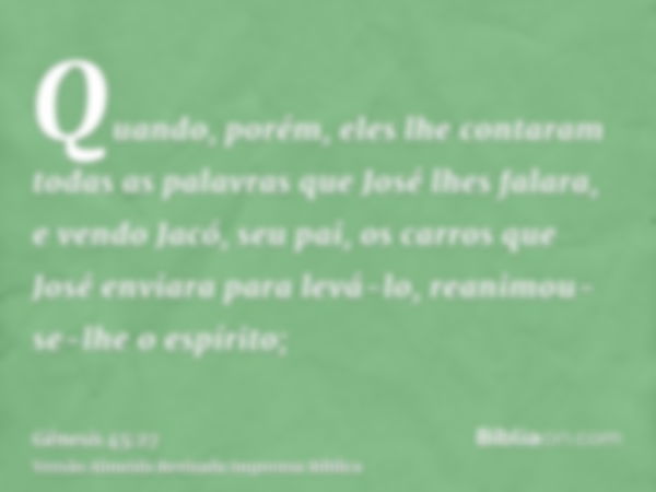 Quando, porém, eles lhe contaram todas as palavras que José lhes falara, e vendo Jacó, seu pai, os carros que José enviara para levá-lo, reanimou-se-lhe o espír