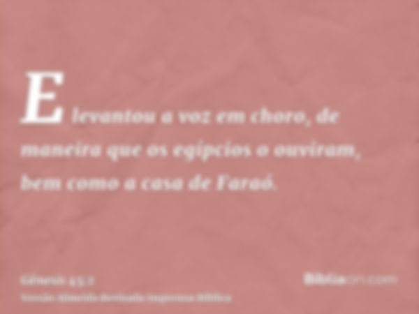 E levantou a voz em choro, de maneira que os egípcios o ouviram, bem como a casa de Faraó.