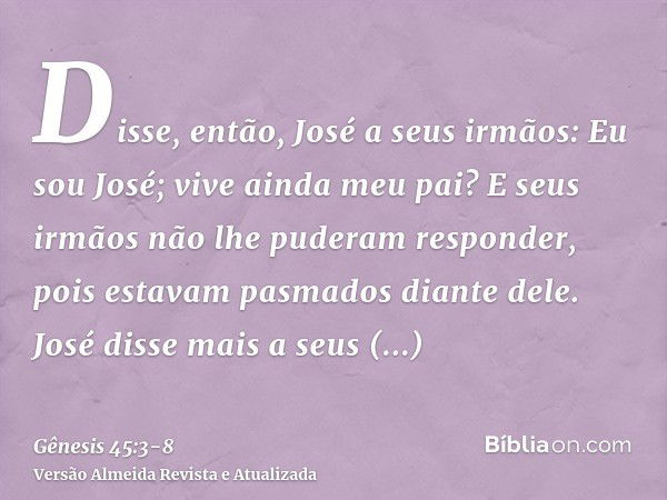 Disse, então, José a seus irmãos: Eu sou José; vive ainda meu pai? E seus irmãos não lhe puderam responder, pois estavam pasmados diante dele.José disse mais a 