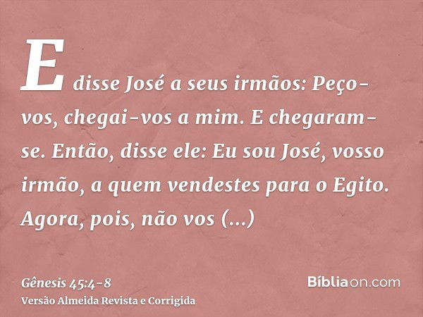 E disse José a seus irmãos: Peço-vos, chegai-vos a mim. E chegaram-se. Então, disse ele: Eu sou José, vosso irmão, a quem vendestes para o Egito.Agora, pois, nã