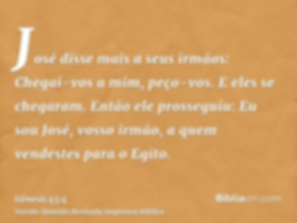 José disse mais a seus irmãos: Chegai-vos a mim, peço-vos. E eles se chegaram. Então ele prosseguiu: Eu sou José, vosso irmão, a quem vendestes para o Egito.