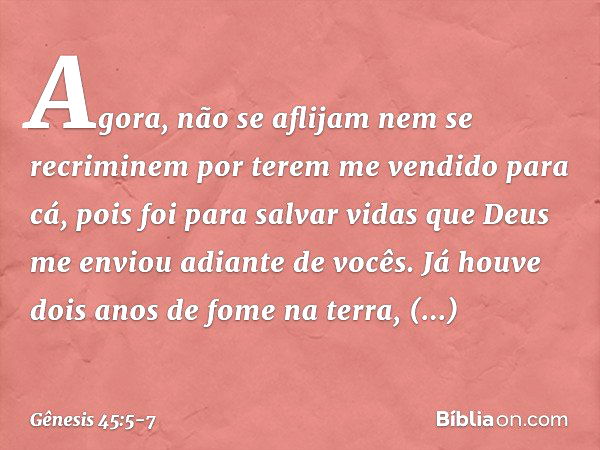 Agora, não se aflijam nem se recriminem por terem me vendido para cá, pois foi para salvar vidas que Deus me enviou adiante de vocês. Já houve dois anos de fome