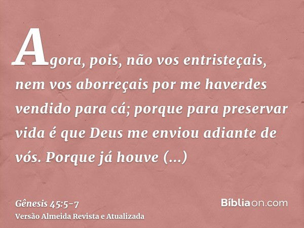 Agora, pois, não vos entristeçais, nem vos aborreçais por me haverdes vendido para cá; porque para preservar vida é que Deus me enviou adiante de vós.Porque já 