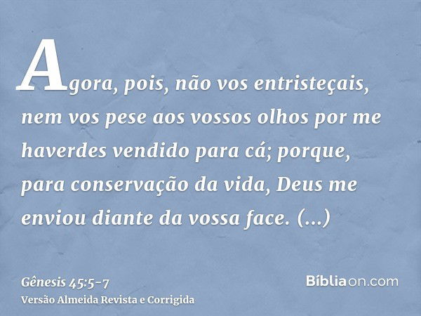 Agora, pois, não vos entristeçais, nem vos pese aos vossos olhos por me haverdes vendido para cá; porque, para conservação da vida, Deus me enviou diante da vos