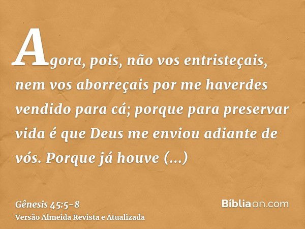 Agora, pois, não vos entristeçais, nem vos aborreçais por me haverdes vendido para cá; porque para preservar vida é que Deus me enviou adiante de vós.Porque já 