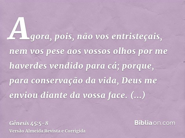 Agora, pois, não vos entristeçais, nem vos pese aos vossos olhos por me haverdes vendido para cá; porque, para conservação da vida, Deus me enviou diante da vos