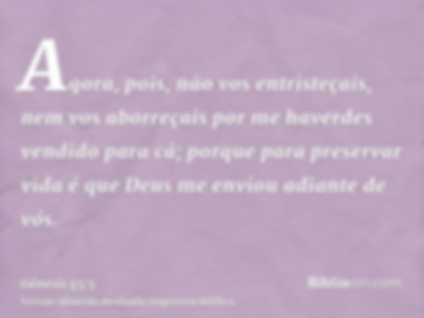 Agora, pois, não vos entristeçais, nem vos aborreçais por me haverdes vendido para cá; porque para preservar vida é que Deus me enviou adiante de vós.