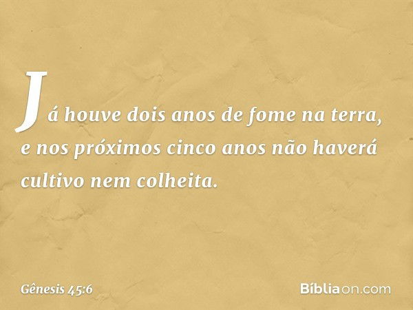 Já houve dois anos de fome na terra, e nos próximos cinco anos não haverá cultivo nem colheita. -- Gênesis 45:6