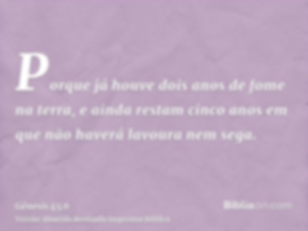 Porque já houve dois anos de fome na terra, e ainda restam cinco anos em que não haverá lavoura nem sega.