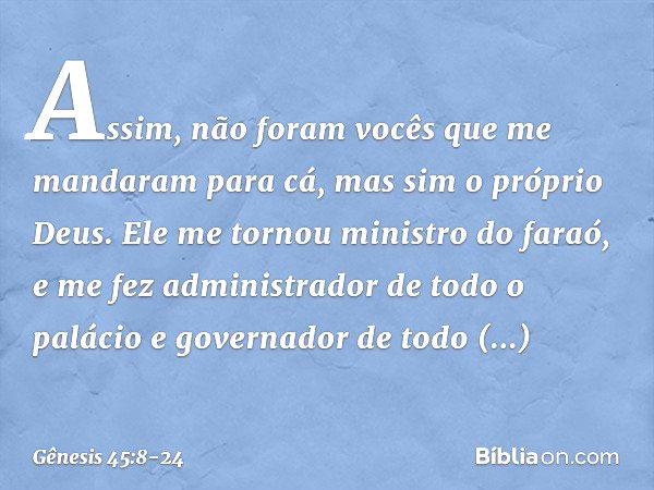 "Assim, não foram vocês que me manda­ram para cá, mas sim o próprio Deus. Ele me tornou ministro do faraó, e me fez administra­dor de todo o palácio e governado