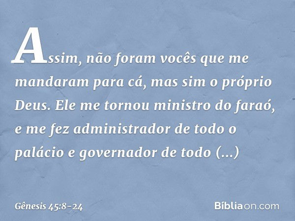 "Assim, não foram vocês que me manda­ram para cá, mas sim o próprio Deus. Ele me tornou ministro do faraó, e me fez administra­dor de todo o palácio e governado