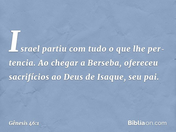 Israel partiu com tudo o que lhe per­tencia. Ao chegar a Ber­seba, ofereceu sacrifícios ao Deus de Isaque, seu pai. -- Gênesis 46:1