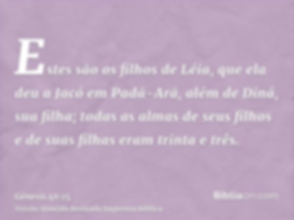 Estes são os filhos de Léia, que ela deu a Jacó em Padã-Arã, além de Diná, sua filha; todas as almas de seus filhos e de suas filhas eram trinta e três.