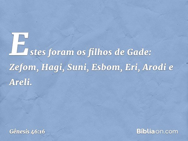 Estes foram os filhos de Gade:
Zefom, Hagi, Suni, Esbom,
Eri, Arodi e Areli. -- Gênesis 46:16