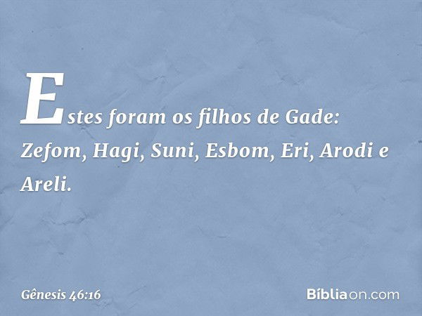 Estes foram os filhos de Gade:
Zefom, Hagi, Suni, Esbom,
Eri, Arodi e Areli. -- Gênesis 46:16