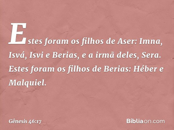 Estes foram os filhos de Aser:
Imna, Isvá, Isvi e Berias,
e a irmã deles, Sera.
Estes foram os filhos de Berias:
Héber e Malquiel. -- Gênesis 46:17