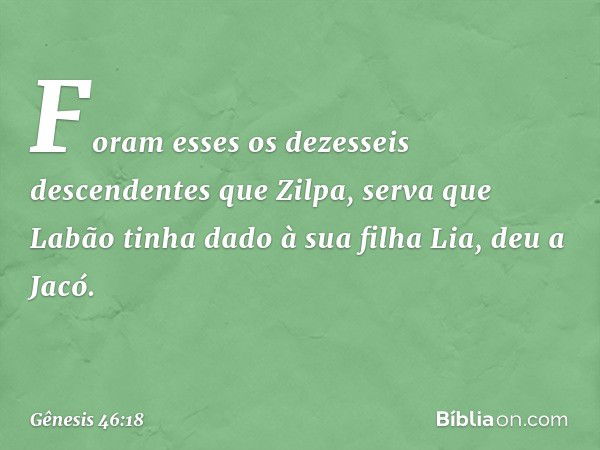 Foram esses os dezesseis descendentes que Zil­pa, serva que Labão tinha dado à sua filha Lia, deu a Jacó. -- Gênesis 46:18